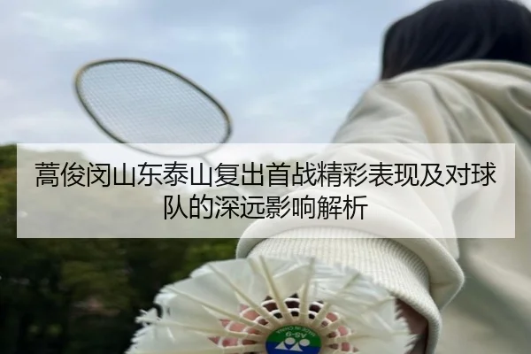 蒿俊闵山东泰山复出首战精彩表现及对球队的深远影响解析
