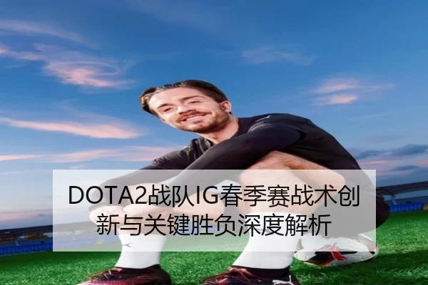 DOTA2战队IG春季赛战术创新与关键胜负深度解析